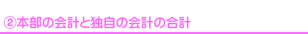 ②本部の会計と独自の会計の合計