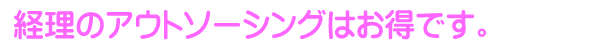 経理のアウトソーシングはお得です。